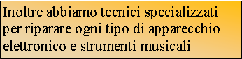 Casella di testo: Inoltre abbiamo tecnici specializzati per riparare ogni tipo di apparecchio elettronico e strumenti musicali